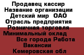 Продавец-кассир › Название организации ­ Детский мир, ОАО › Отрасль предприятия ­ Розничная торговля › Минимальный оклад ­ 25 000 - Все города Работа » Вакансии   . Кемеровская обл.